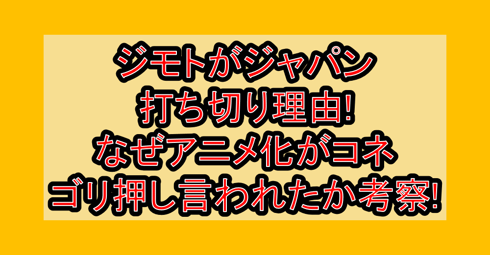 ジモトがジャパン打ち切り理由!なぜアニメ化がコネ･ゴリ押し言われたか考察!