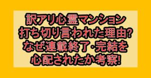 訳アリ心霊マンション打ち切り言われた理由?なぜ連載終了･完結を心配されたか考察!