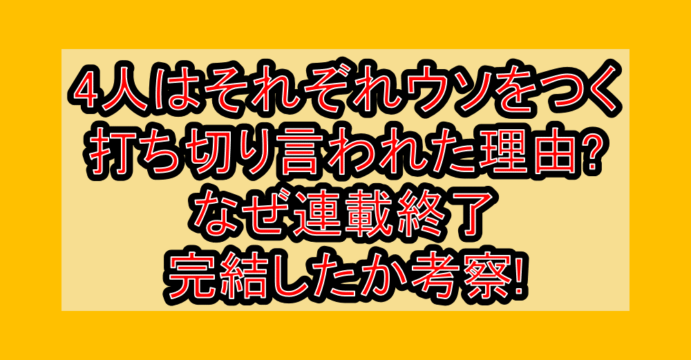 4人はそれぞれウソをつく打ち切り言われた理由?なぜ連載終了･完結したか考察!