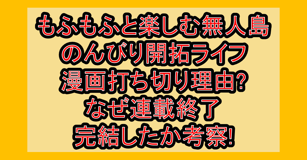 もふもふと楽しむ無人島のんびり開拓ライフ漫画打ち切り理由?なぜ連載終了･完結したか考察!