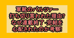 軍靴のバルツァー打ち切り言われた理由?なぜ連載終了･完結を心配されたのか考察!
