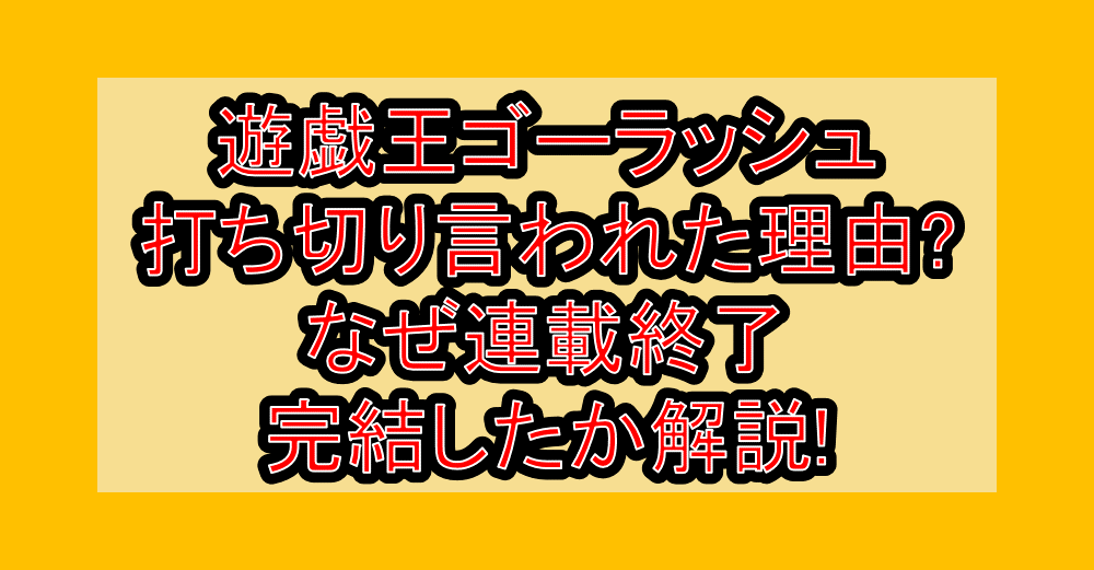 遊戯王ゴーラッシュ打ち切り言われた理由?なぜ連載終了･完結したか解説!