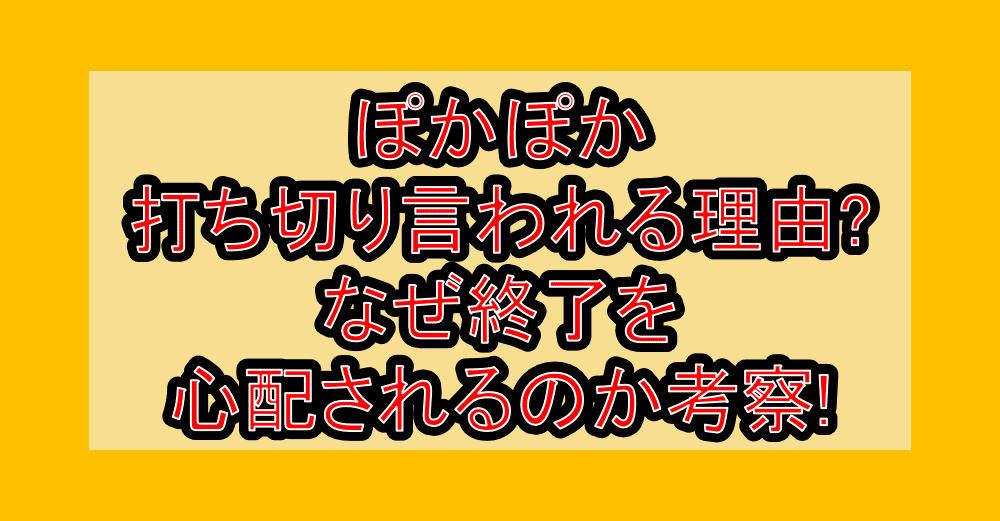 ぽかぽか打ち切り言われる理由?なぜ終了を心配されるのか考察!