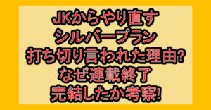 JKからやり直すシルバープラン打ち切り言われた理由?なぜ連載終了･完結したか考察!