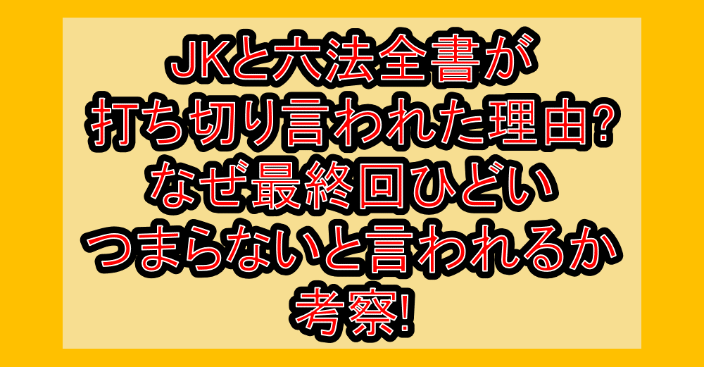 JKと六法全書が打ち切り言われた理由?なぜ最終回ひどい･つまらないと言われるか考察!