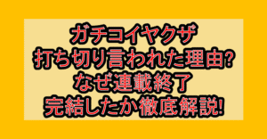 ガチコイヤクザ打ち切り言われた理由?なぜ連載終了･完結したか徹底解説!