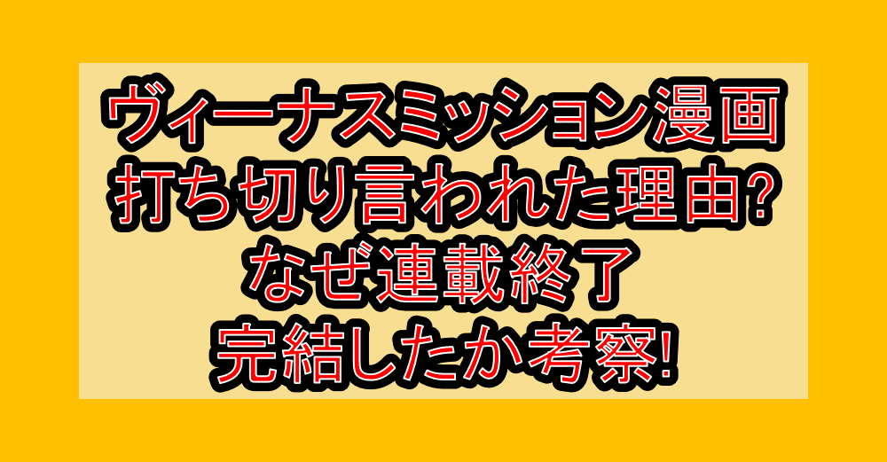 ヴィーナスミッション漫画打ち切り言われた理由?なぜ連載終了･完結したか考察!