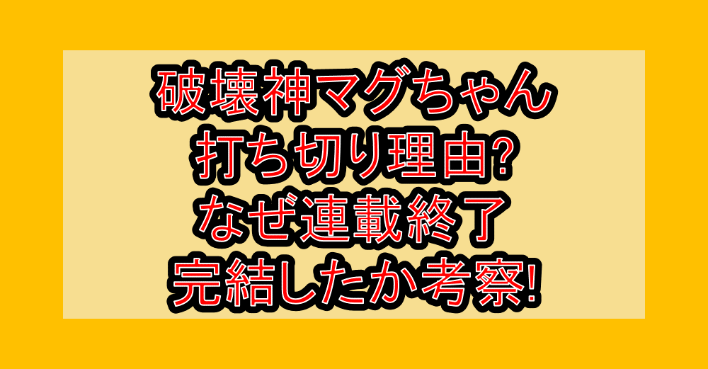 破壊神マグちゃん打ち切り理由?なぜ連載終了･完結したか考察!