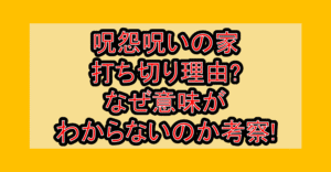 呪怨呪いの家の打ち切り理由?なぜ意味がわからないのか考察!