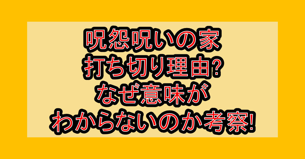 呪怨呪いの家の打ち切り理由?なぜ意味がわからないのか考察!