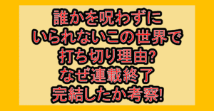 誰かを呪わずにいられないこの世界で打ち切り理由?なぜ連載終了･完結したか考察!