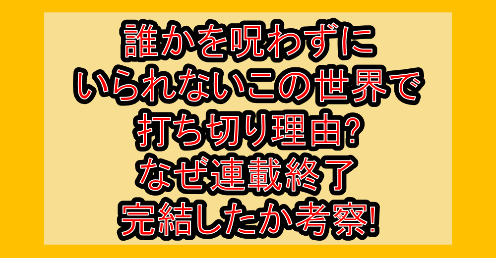 誰かを呪わずにいられないこの世界で打ち切り理由?なぜ連載終了･完結したか考察!