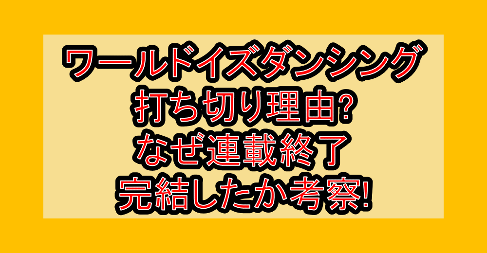ワールドイズダンシング打ち切り理由?なぜ連載終了･完結したか考察!