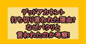 デッドアカウント打ち切り言われた理由?なぜパクリと言われたのか考察!