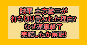 賊軍 土方歳三が打ち切り言われた理由?なぜ連載終了･完結したか解説!