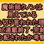 魔術師クノンは見えている打ち切り言われた理由?なぜ連載終了･完結を心配されたか考察!