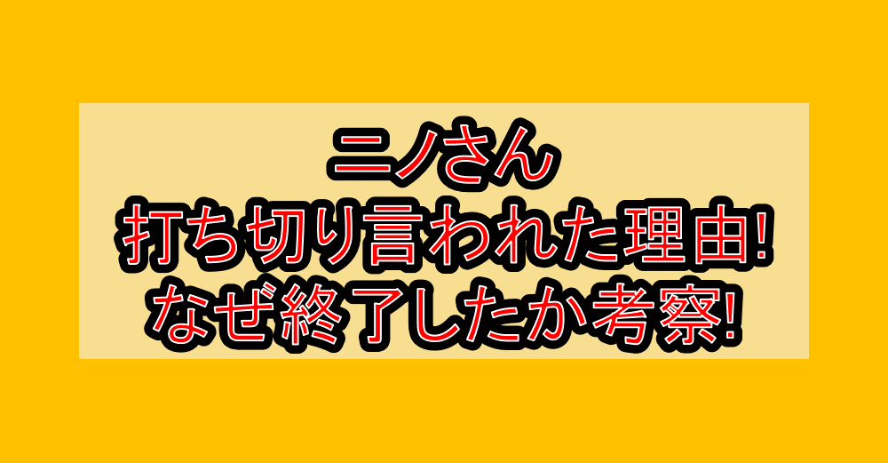 ニノさん打ち切り言われた理由!なぜ終了したか考察!