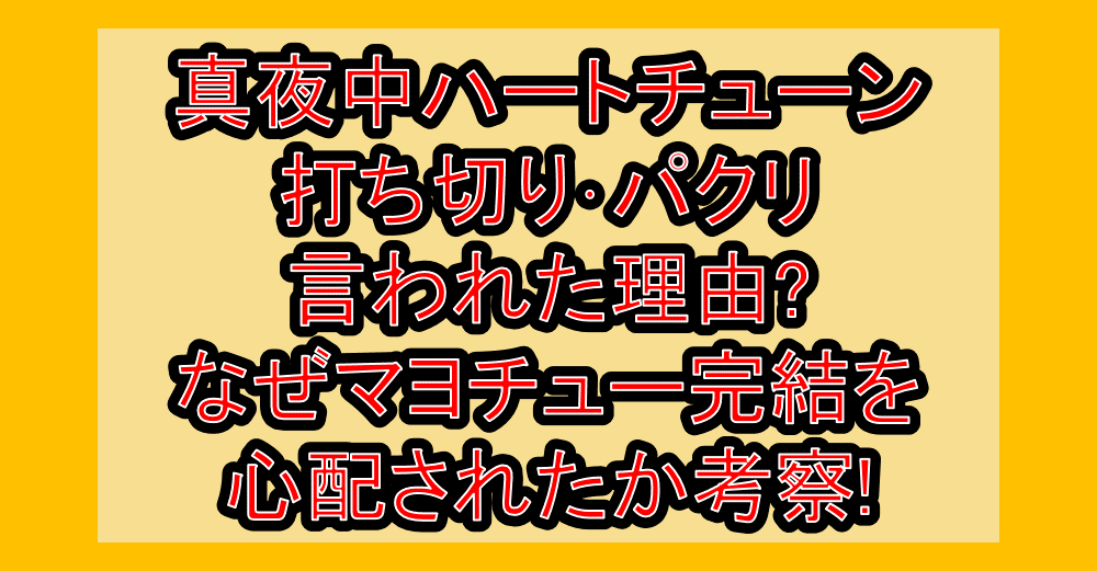 真夜中ハートチューン打ち切り･パクリ言われた理由?なぜマヨチュー完結を心配されたか考察!