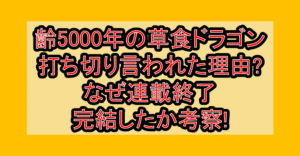 齢5000年の草食ドラゴン打ち切り言われた理由?なぜ連載終了･完結したか考察!