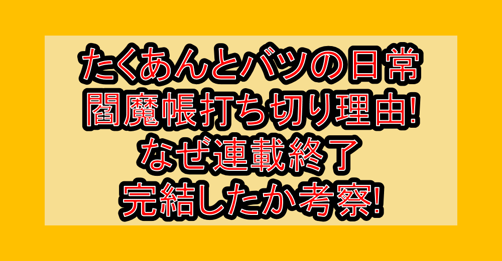 たくあんとバツの日常閻魔帳打ち切り理由!なぜ連載終了･完結したか考察!