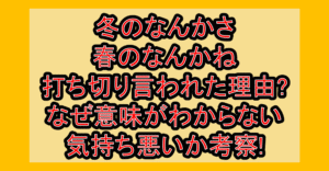 冬のなんかさ春のなんかね打ち切り言われた理由?なぜ意味がわからない･気持ち悪いか考察!