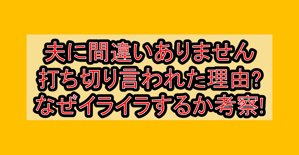 夫に間違いありません打ち切り言われた理由?なぜイライラするか考察!