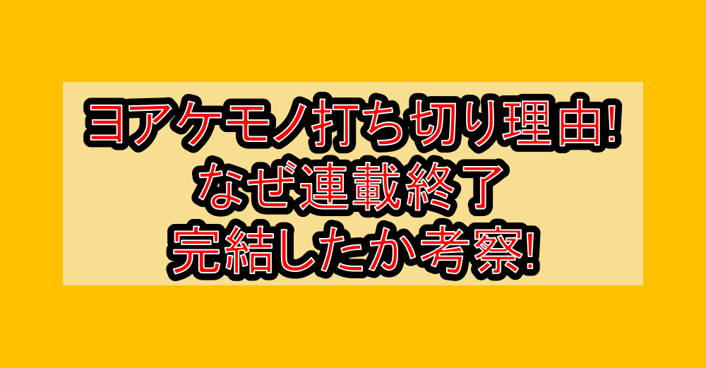 ヨアケモノ打ち切り理由!なぜ連載終了･完結したか考察!