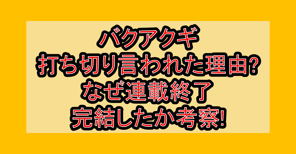 バクアクギ打ち切り言われた理由?なぜ連載終了･完結したか考察!