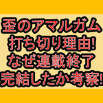 歪のアマルガム打ち切り理由!なぜ連載終了･完結したか考察!