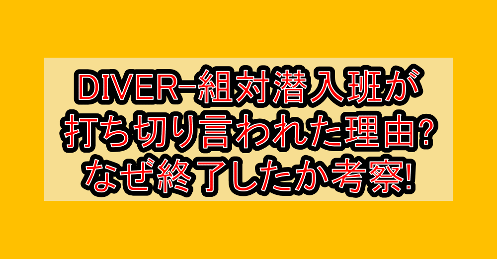 DIVER-組対潜入班が打ち切り言われた理由?なぜ終了したか考察!
