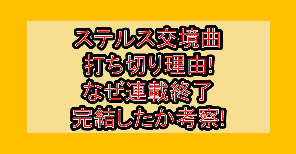 ステルス交境曲の打ち切り理由!なぜ連載終了･完結したか考察!