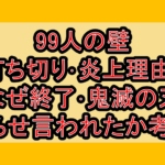 99人の壁打ち切り･炎上理由?なぜ終了･鬼滅の刃やらせ言われたか考察!