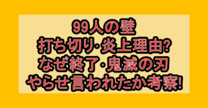99人の壁打ち切り･炎上理由?なぜ終了･鬼滅の刃やらせ言われたか考察!