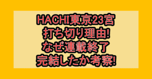 HACHI東京23宮打ち切り理由!なぜ連載終了･完結したか考察!