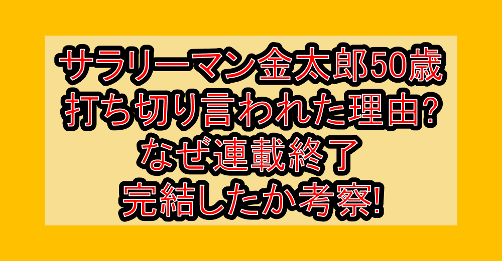 サラリーマン金太郎50歳の打ち切り言われた理由?なぜ連載終了･完結したか考察!