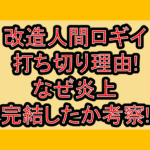 改造人間ロギイ打ち切り理由!なぜ炎上･完結したか考察!