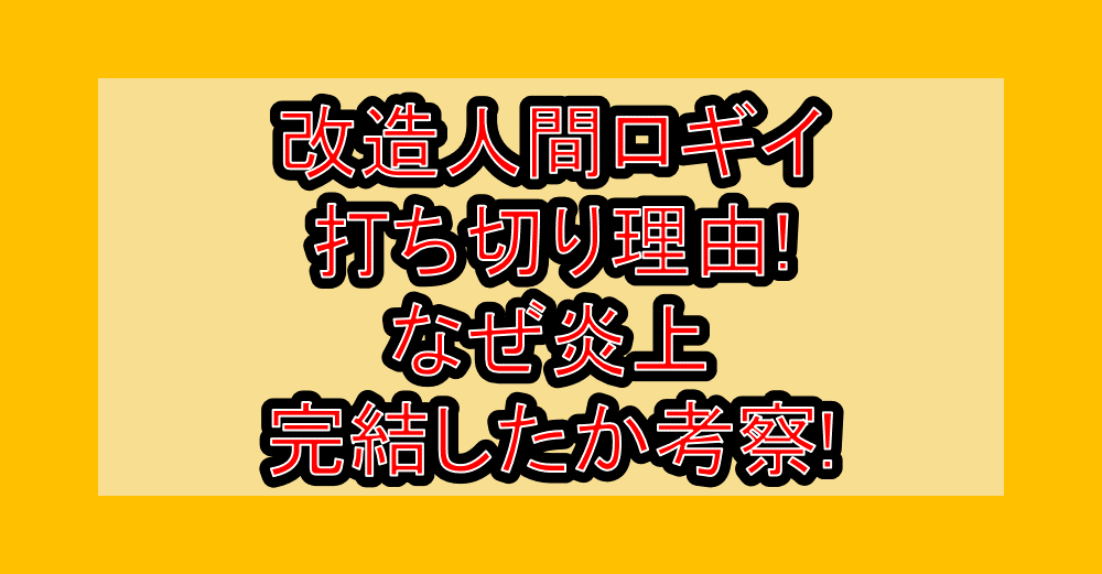 改造人間ロギイ打ち切り理由!なぜ炎上･完結したか考察!
