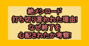 絶メシロード打ち切り言われた理由!なぜ終了を心配されたか考察!