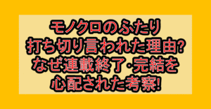 モノクロのふたり打ち切り言われた理由?なぜ連載終了･完結を心配された考察!