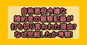 自称悪役令嬢な婚約者の観察記録が打ち切り言われた理由?なぜ完結したか考察!