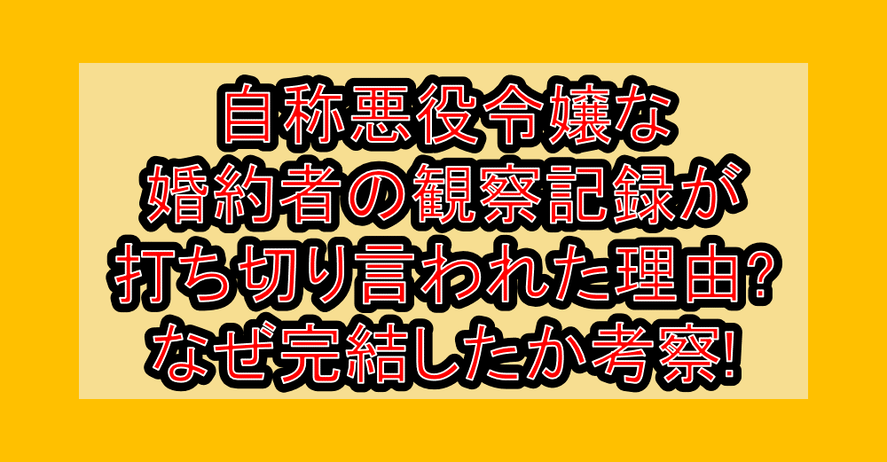 自称悪役令嬢な婚約者の観察記録が打ち切り言われた理由?なぜ完結したか考察!