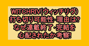 WITCHRIV(ウィッチリヴ)打ち切り可能性･理由は?なぜ連載終了･完結を心配されたか考察!