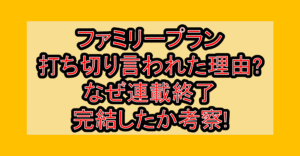 ファミリープラン打ち切り言われた理由?なぜ連載終了･完結したか考察!