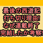最後の西遊記の打ち切り理由!なぜ連載終了･完結したか考察!