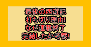 最後の西遊記の打ち切り理由!なぜ連載終了･完結したか考察!