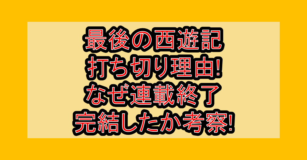 最後の西遊記の打ち切り理由!なぜ連載終了･完結したか考察!