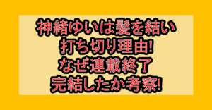 神緒ゆいは髪を結い打ち切り理由!なぜ連載終了･完結したか考察!