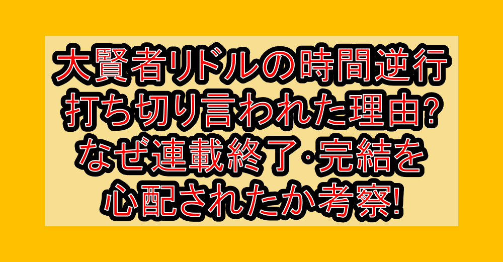 大賢者リドルの時間逆行が打ち切り言われた理由?なぜ連載終了･完結を心配されたか考察!