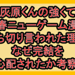 灰原くんの強くて青春ニューゲーム漫画打ち切り言われた理由!なぜ完結を心配されたか考察!