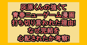 灰原くんの強くて青春ニューゲーム漫画打ち切り言われた理由!なぜ完結を心配されたか考察!